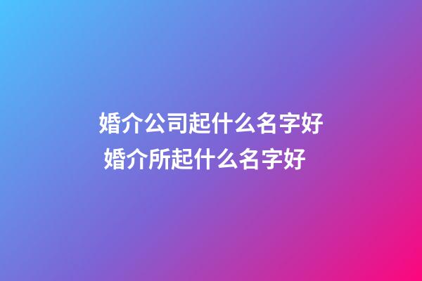 婚介公司起什么名字好 婚介所起什么名字好-第1張-公司起名-玄機派